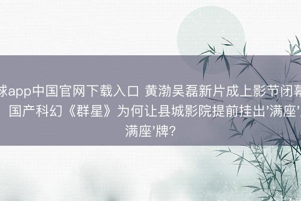 滚球app中国官网下载入口 黄渤吴磊新片成上影节闭幕大作！国产科幻《群星》为何让县城影院提前挂出'满座'牌？