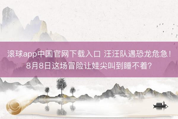 滚球app中国官网下载入口 汪汪队遇恐龙危急！8月8日这场冒险让娃尖叫到睡不着？