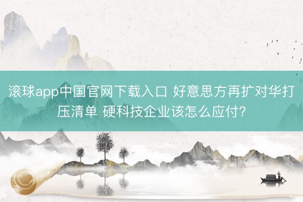 滚球app中国官网下载入口 好意思方再扩对华打压清单 硬科技企业该怎么应付?