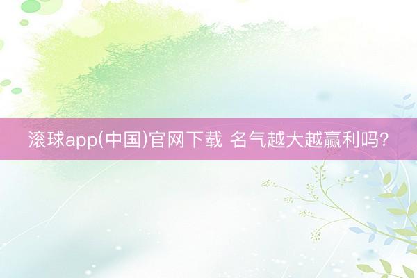 滚球app(中国)官网下载 名气越大越赢利吗？