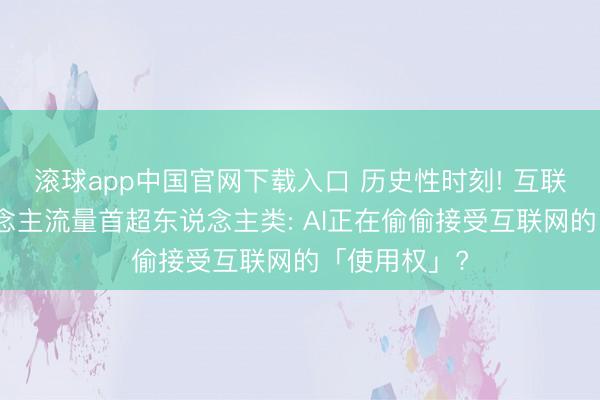 滚球app中国官网下载入口 历史性时刻! 互联网机器东说念主流量首超东说念主类: AI正在偷偷接受互联网的「使用权」?