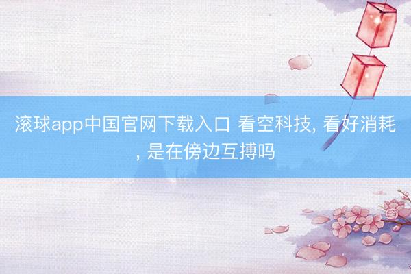 滚球app中国官网下载入口 看空科技， 看好消耗， 是在傍边互搏吗