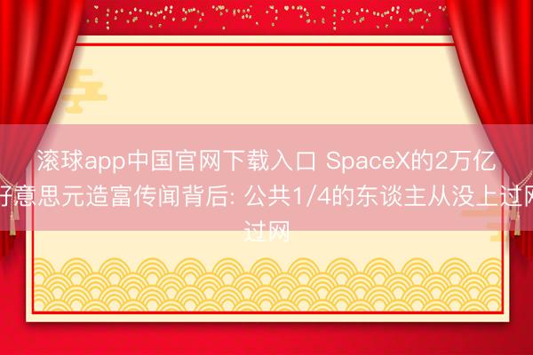 滚球app中国官网下载入口 SpaceX的2万亿好意思元造富传闻背后: 公共1/4的东谈主从没上过网