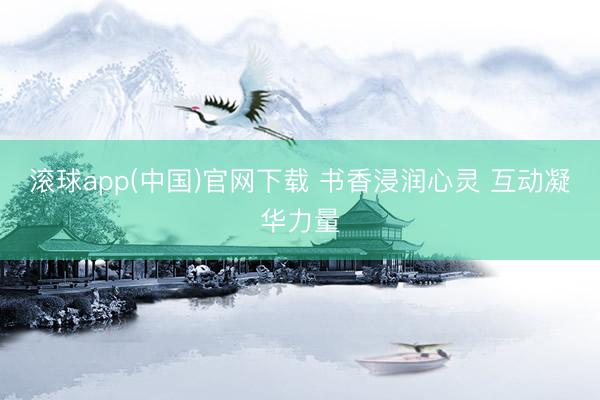 滚球app(中国)官网下载 书香浸润心灵 互动凝华力量