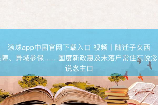 滚球app中国官网下载入口 视频丨随迁子女西宾保障、异域参保……国度新政惠及未落户常住东说念主口
