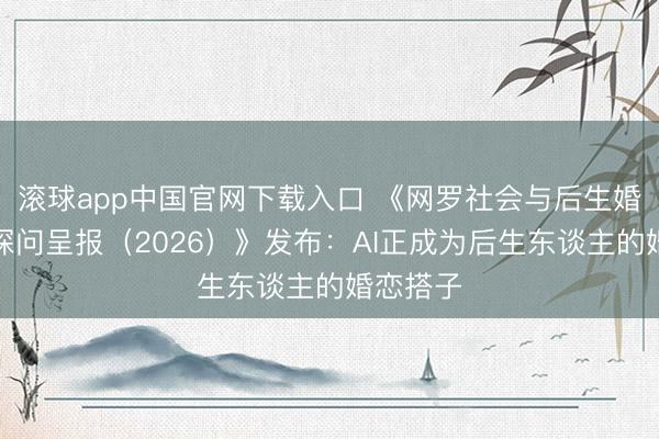 滚球app中国官网下载入口 《网罗社会与后生婚恋不雅探问呈报（2026）》发布：AI正成为后生东谈主的婚恋搭子