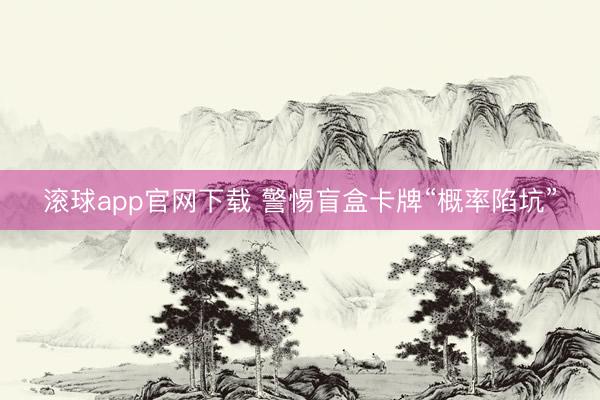 滚球app官网下载 警惕盲盒卡牌“概率陷坑”