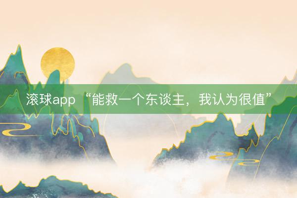 滚球app  “能救一个东谈主，我认为很值”