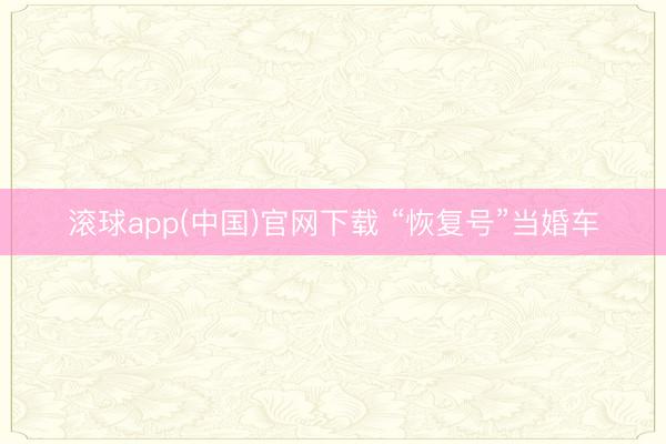 滚球app(中国)官网下载 “恢复号”当婚车