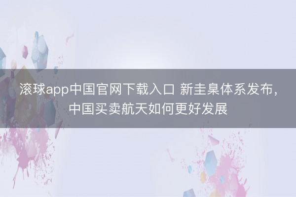 滚球app中国官网下载入口 新圭臬体系发布，中国买卖航天如何更好发展