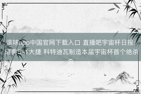 滚球app中国官网下载入口 直播吧宇宙杯日报: 瑞典5-1大捷 科特迪瓦制造本届宇宙杯首个绝杀