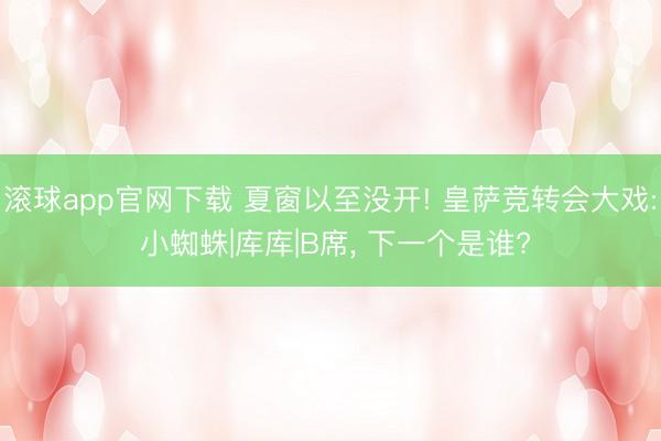 滚球app官网下载 夏窗以至没开! 皇萨竞转会大戏: 小蜘蛛|库库|B席， 下一个是谁?