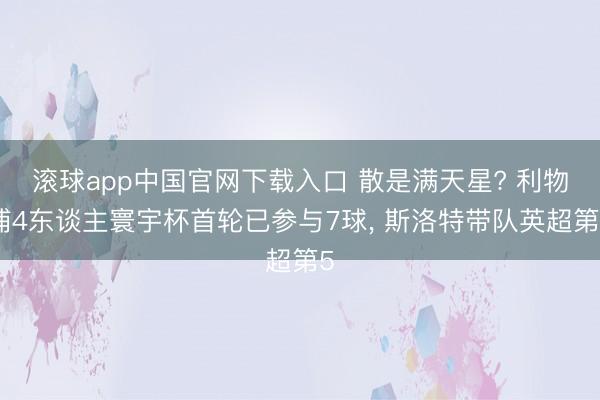 滚球app中国官网下载入口 散是满天星? 利物浦4东谈主寰宇杯首轮已参与7球， 斯洛特带队英超第5
