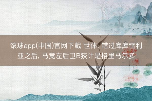滚球app(中国)官网下载 世体: 错过库库雷利亚之后, 马竞左后卫B狡计是格里马尔多