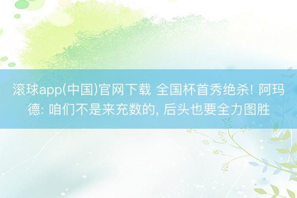 滚球app(中国)官网下载 全国杯首秀绝杀! 阿玛德: 咱们不是来充数的， 后头也要全力图胜