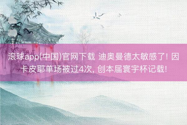滚球app(中国)官网下载 迪奥曼德太敏感了! 因卡皮耶单场被过4次， 创本届寰宇杯记载!