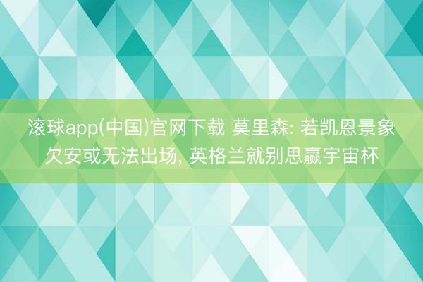 滚球app(中国)官网下载 莫里森: 若凯恩景象欠安或无法出场， 英格兰就别思赢宇宙杯