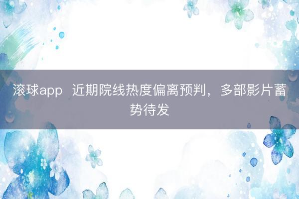 滚球app  近期院线热度偏离预判，多部影片蓄势待发