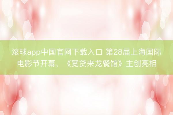 滚球app中国官网下载入口 第28届上海国际电影节开幕，《宽贷来龙餐馆》主创亮相