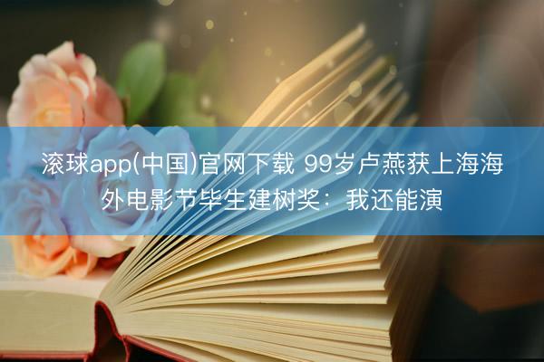 滚球app(中国)官网下载 99岁卢燕获上海海外电影节毕生建树奖：我还能演