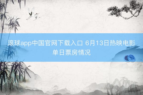 滚球app中国官网下载入口 6月13日热映电影单日票房情况