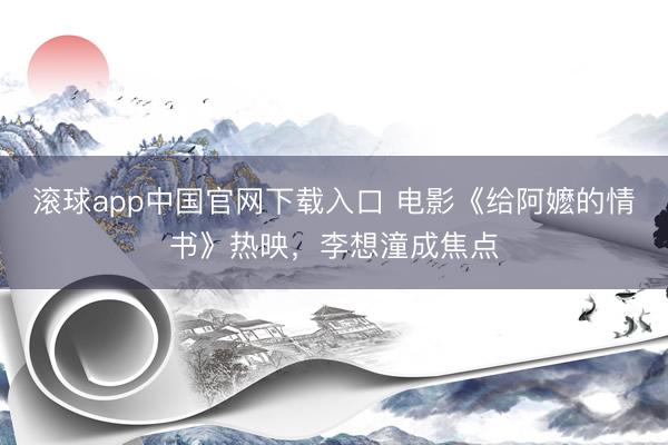 滚球app中国官网下载入口 电影《给阿嬷的情书》热映，李想潼成焦点