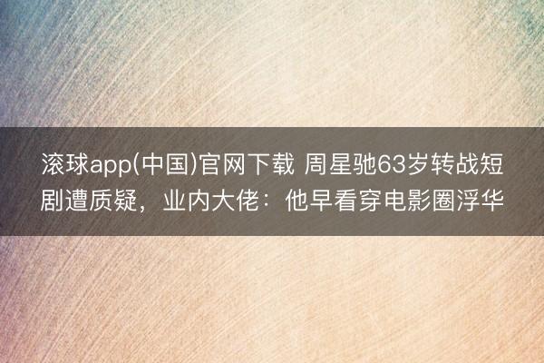 滚球app(中国)官网下载 周星驰63岁转战短剧遭质疑，业内大佬：他早看穿电影圈浮华
