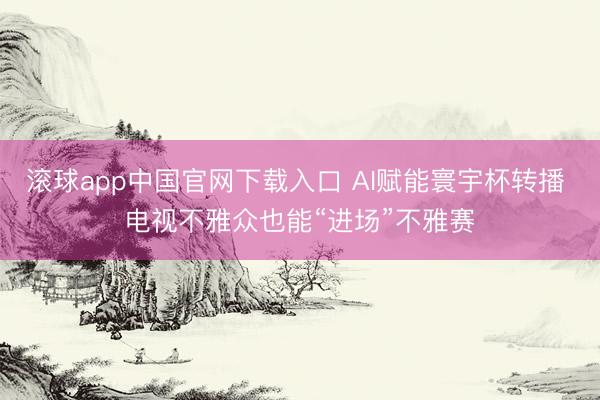 滚球app中国官网下载入口 AI赋能寰宇杯转播 电视不雅众也能“进场”不雅赛