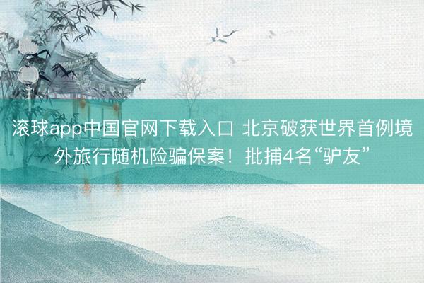 滚球app中国官网下载入口 北京破获世界首例境外旅行随机险骗保案！批捕4名“驴友”