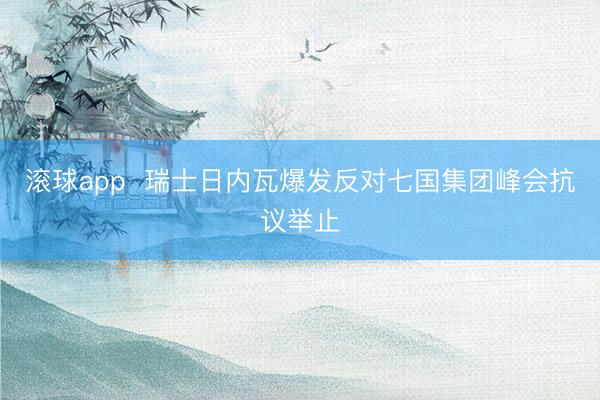 滚球app 瑞士日内瓦爆发反对七国集团峰会抗议举止