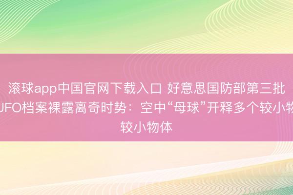 滚球app中国官网下载入口 好意思国防部第三批涉UFO档案裸露离奇时势：空中“母球”开释多个较小物体