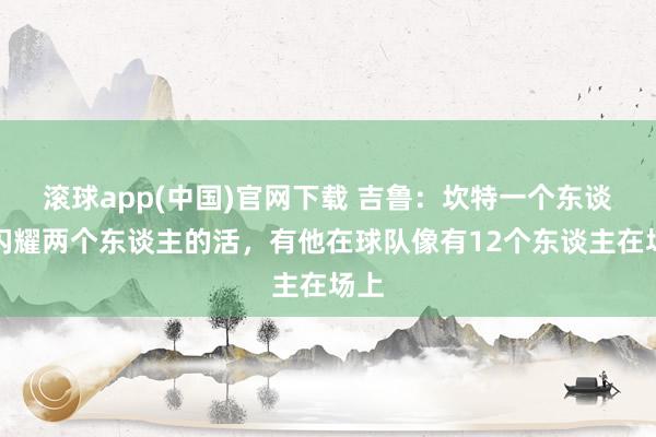 滚球app(中国)官网下载 吉鲁：坎特一个东谈主闪耀两个东谈主的活，有他在球队像有12个东谈主在场上