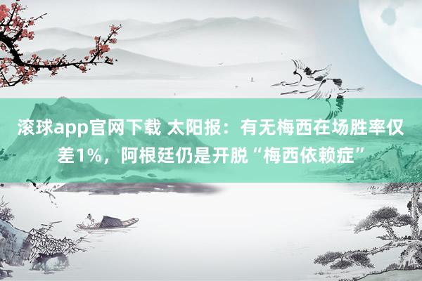 滚球app官网下载 太阳报：有无梅西在场胜率仅差1%，阿根廷仍是开脱“梅西依赖症”