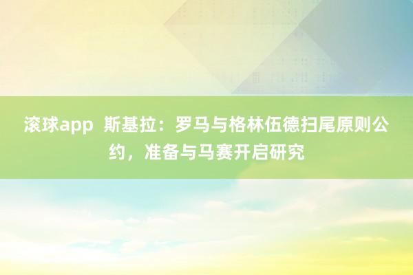 滚球app  斯基拉：罗马与格林伍德扫尾原则公约，准备与马赛开启研究