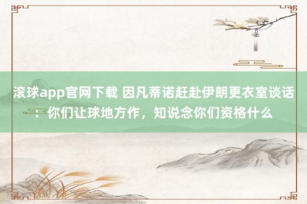 滚球app官网下载 因凡蒂诺赶赴伊朗更衣室谈话：你们让球地方作，知说念你们资格什么