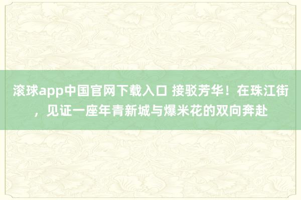 滚球app中国官网下载入口 接驳芳华！在珠江街，见证一座年青新城与爆米花的双向奔赴