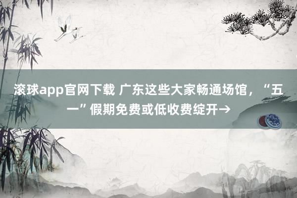 滚球app官网下载 广东这些大家畅通场馆，“五一”假期免费或低收费绽开→