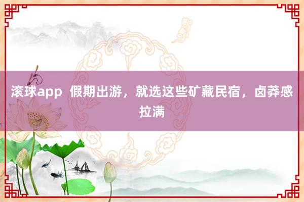 滚球app  假期出游，就选这些矿藏民宿，卤莽感拉满
