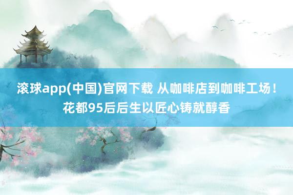 滚球app(中国)官网下载 从咖啡店到咖啡工场！花都95后后生以匠心铸就醇香