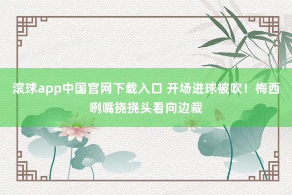 滚球app中国官网下载入口 开场进球被吹！梅西咧嘴挠挠头看向边裁