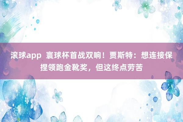 滚球app  寰球杯首战双响！贾斯特：想连接保捏领跑金靴奖，但这终点劳苦