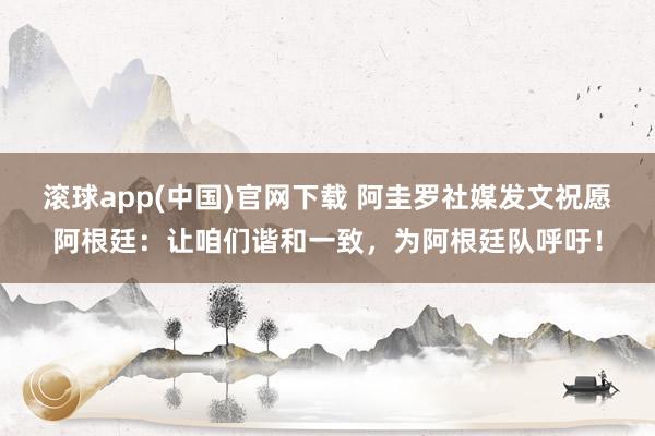 滚球app(中国)官网下载 阿圭罗社媒发文祝愿阿根廷：让咱们谐和一致，为阿根廷队呼吁！