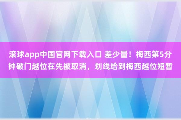 滚球app中国官网下载入口 差少量！梅西第5分钟破门越位在先被取消，划线给到梅西越位短暂