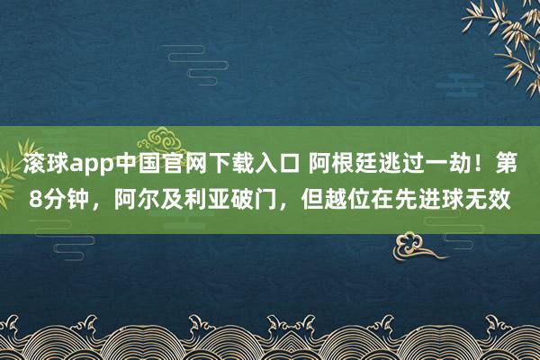 滚球app中国官网下载入口 阿根廷逃过一劫！第8分钟，阿尔及利亚破门，但越位在先进球无效