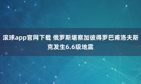 滚球app官网下载 俄罗斯堪察加彼得罗巴甫洛夫斯克发生6.6级地震