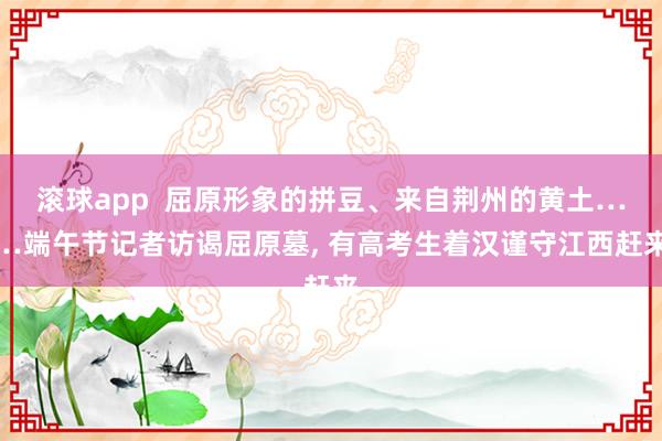滚球app  屈原形象的拼豆、来自荆州的黄土……端午节记者访谒屈原墓， 有高考生着汉谨守江西赶来