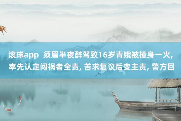 滚球app 须眉半夜醉驾致16岁青娥被撞身一火, 率先认定闯祸者全责, 苦求复议后变主责, 警方回