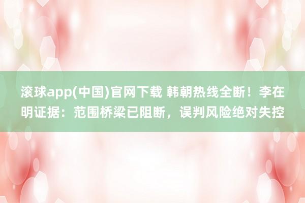 滚球app(中国)官网下载 韩朝热线全断！李在明证据：范围桥梁已阻断，误判风险绝对失控