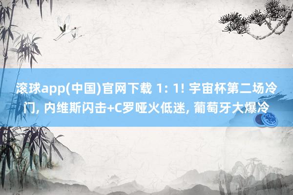 滚球app(中国)官网下载 1: 1! 宇宙杯第二场冷门， 内维斯闪击+C罗哑火低迷， 葡萄牙大爆冷