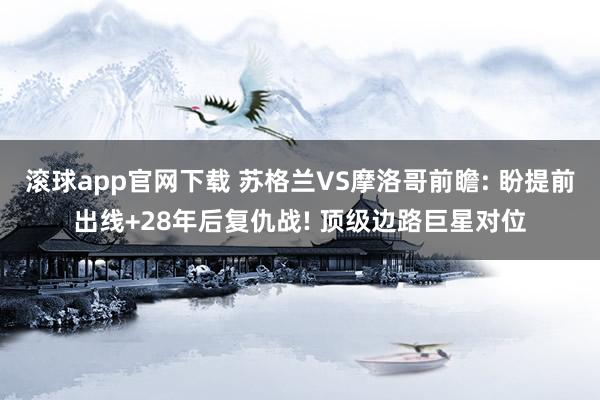 滚球app官网下载 苏格兰VS摩洛哥前瞻: 盼提前出线+28年后复仇战! 顶级边路巨星对位